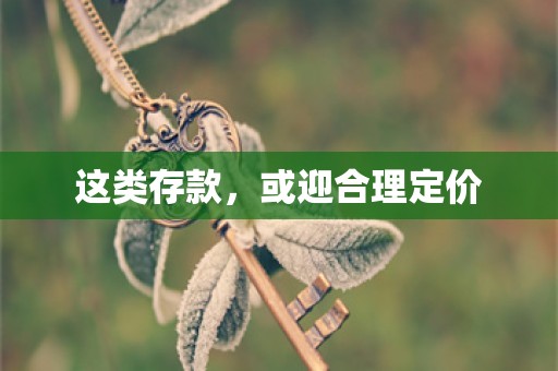 这类存款，或迎合理定价