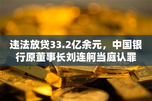 违法放贷33.2亿余元，中国银行原董事长刘连舸当庭认罪