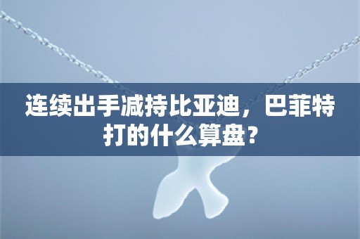 连续出手减持比亚迪，巴菲特打的什么算盘？