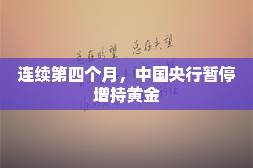 连续第四个月，中国央行暂停增持黄金