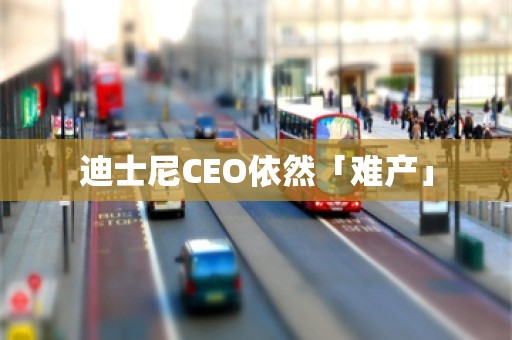 迪士尼CEO依然「难产」