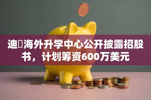 迪昇海外升学中心公开披露招股书，计划筹资600万美元