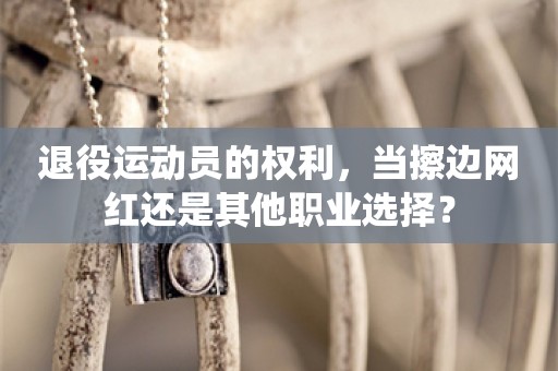 退役运动员的权利，当擦边网红还是其他职业选择？