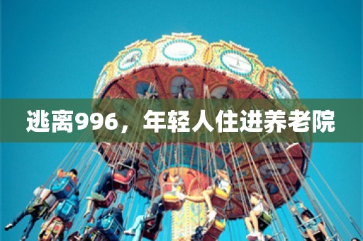 逃离996，年轻人住进养老院