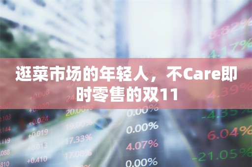 逛菜市场的年轻人，不Care即时零售的双11