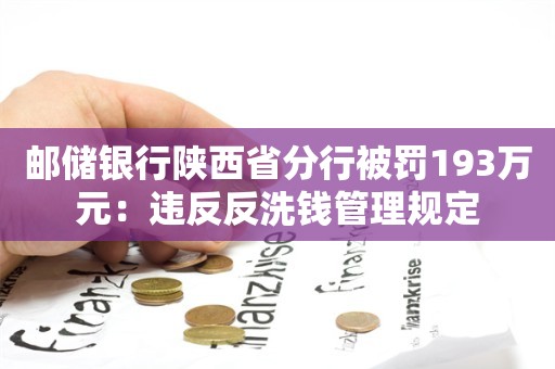 邮储银行陕西省分行被罚193万元：违反反洗钱管理规定