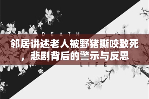 邻居讲述老人被野猪撕咬致死，悲剧背后的警示与反思