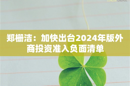 郑栅洁：加快出台2024年版外商投资准入负面清单