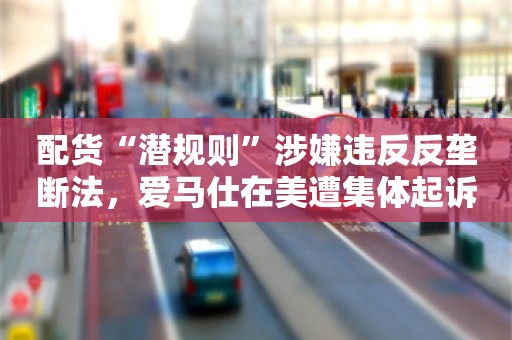 配货“潜规则”涉嫌违反反垄断法，爱马仕在美遭集体起诉