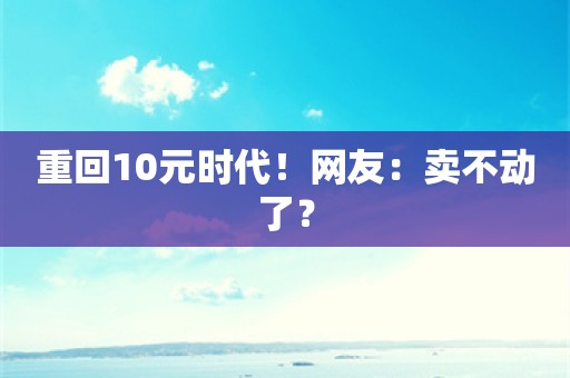 重回10元时代！网友：卖不动了？