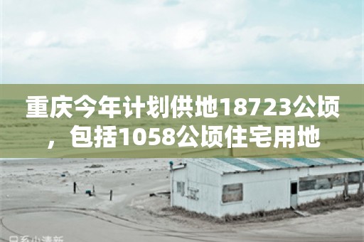 重庆今年计划供地18723公顷，包括1058公顷住宅用地