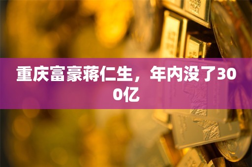 重庆富豪蒋仁生，年内没了300亿