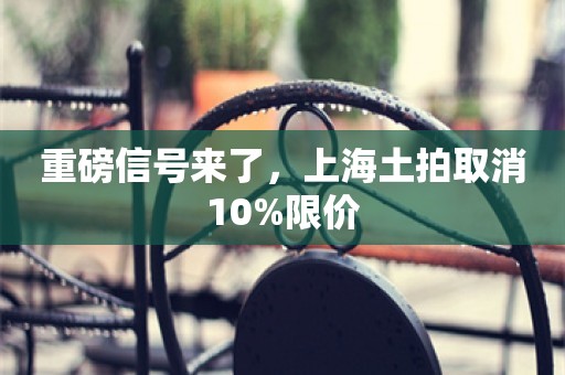 重磅信号来了，上海土拍取消10%限价