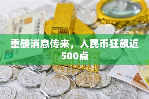 重磅消息传来，人民币狂飙近500点