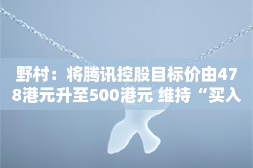 野村：将腾讯控股目标价由478港元升至500港元 维持“买入”评级