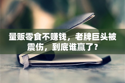 量贩零食不赚钱，老牌巨头被震伤，到底谁赢了？