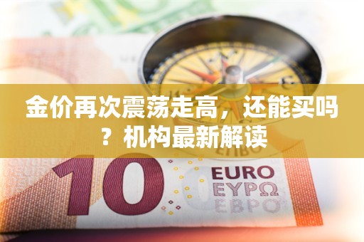 金价再次震荡走高，还能买吗？机构最新解读