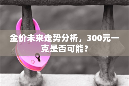 金价未来走势分析，300元一克是否可能？