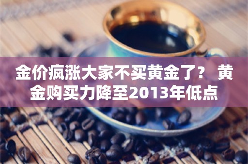 金价疯涨大家不买黄金了？ 黄金购买力降至2013年低点