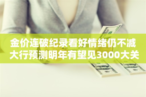 金价连破纪录看好情绪仍不减 大行预测明年有望见3000大关