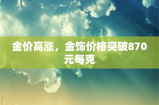 金价高涨，金饰价格突破870元每克