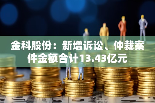 金科股份：新增诉讼、仲裁案件金额合计13.43亿元