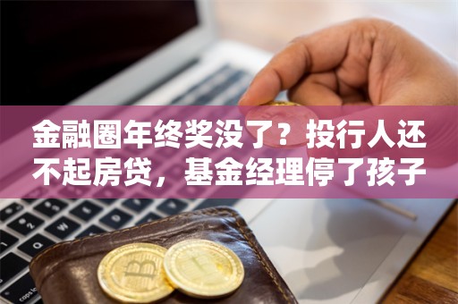 金融圈年终奖没了？投行人还不起房贷，基金经理停了孩子课外班…