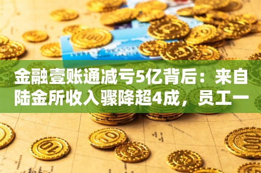 金融壹账通减亏5亿背后：来自陆金所收入骤降超4成，员工一年减少近400人