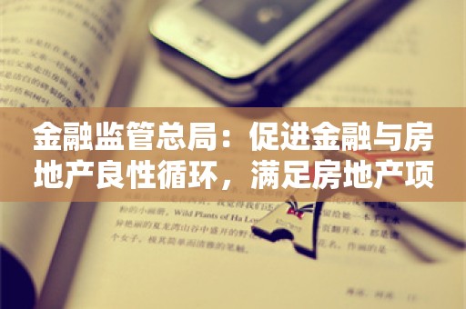 金融监管总局：促进金融与房地产良性循环，满足房地产项目合理融资需求