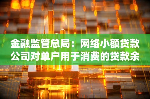 金融监管总局：网络小额贷款公司对单户用于消费的贷款余额不得超过二十万元_ZAKER新闻