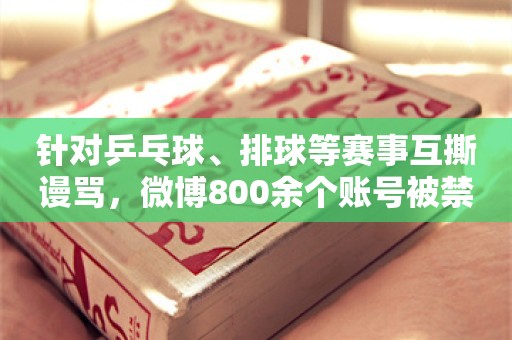 针对乒乓球、排球等赛事互撕谩骂，微博800余个账号被禁言