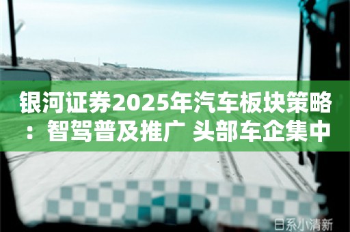 银河证券2025年汽车板块策略：智驾普及推广 头部车企集中度继续提升