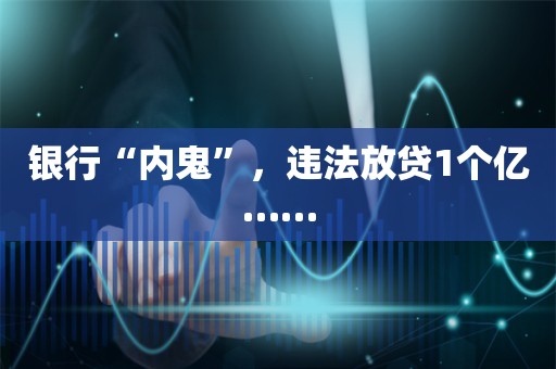 银行“内鬼”，违法放贷1个亿……