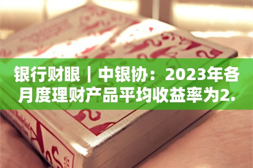 银行财眼｜中银协：2023年各月度理财产品平均收益率为2.94%