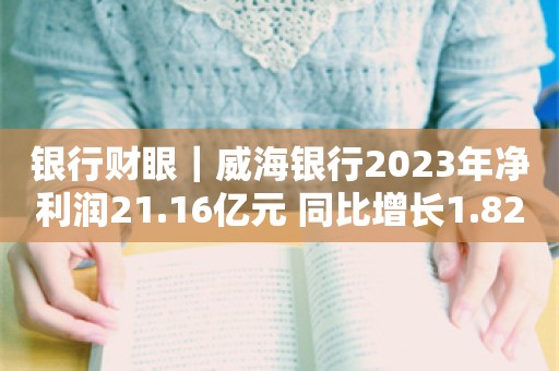 银行财眼｜威海银行2023年净利润21.16亿元 同比增长1.82%