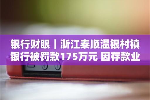 银行财眼｜浙江泰顺温银村镇银行被罚款175万元 因存款业务管理不审慎等5项违规