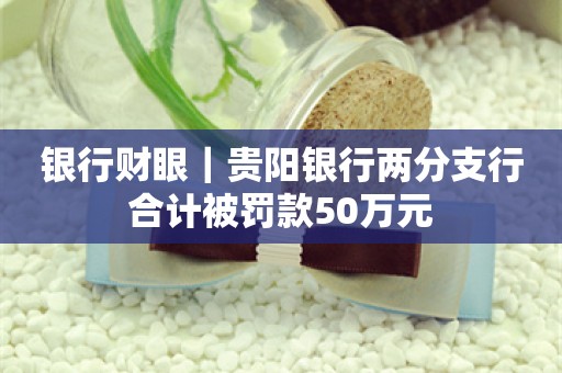 银行财眼｜贵阳银行两分支行合计被罚款50万元