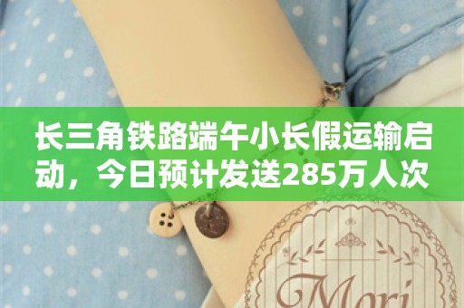 长三角铁路端午小长假运输启动，今日预计发送285万人次