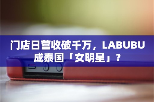 门店日营收破千万，LABUBU成泰国「女明星」？