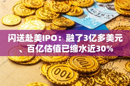 闪送赴美IPO：融了3亿多美元、百亿估值已缩水近30%