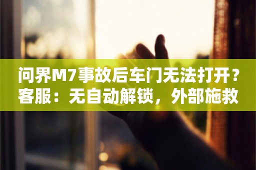 问界M7事故后车门无法打开？客服：无自动解锁，外部施救只能砸窗