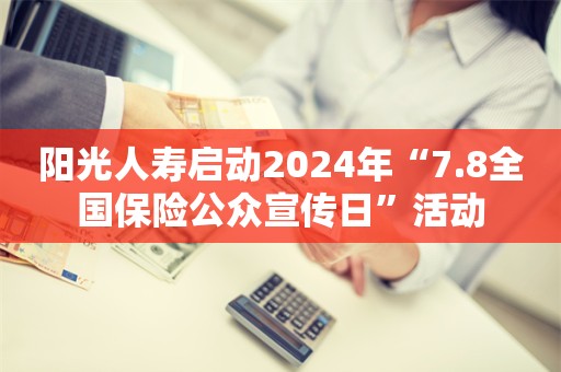 阳光人寿启动2024年“7.8全国保险公众宣传日”活动