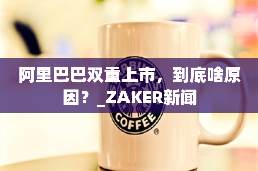 阿里巴巴双重上市，到底啥原因？_ZAKER新闻