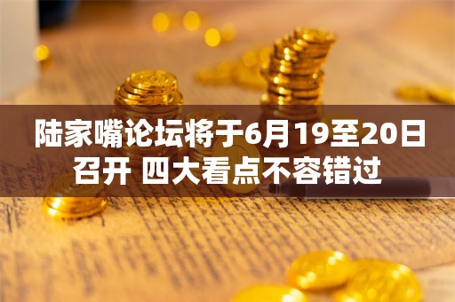 陆家嘴论坛将于6月19至20日召开 四大看点不容错过