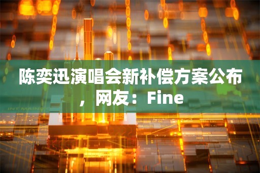 陈奕迅演唱会新补偿方案公布，网友：Fine