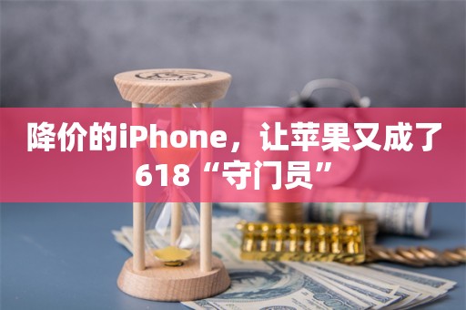 降价的iPhone，让苹果又成了618“守门员”