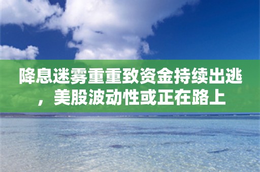 降息迷雾重重致资金持续出逃，美股波动性或正在路上