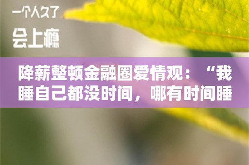 降薪整顿金融圈爱情观：“我睡自己都没时间，哪有时间睡别人？”