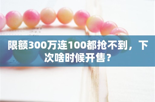 限额300万连100都抢不到，下次啥时候开售？