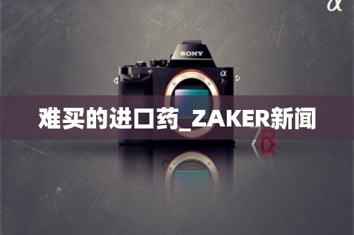 难买的进口药_ZAKER新闻